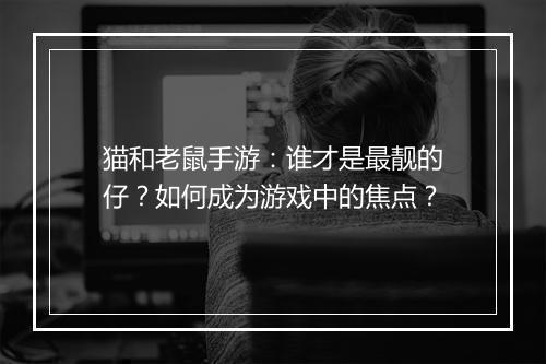 猫和老鼠手游：谁才是最靓的仔？如何成为游戏中的焦点？