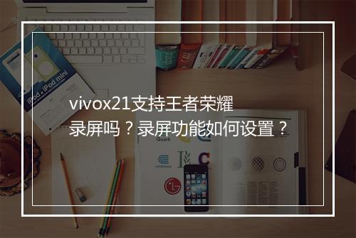vivox21支持王者荣耀录屏吗？录屏功能如何设置？
