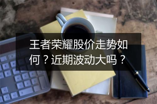 王者荣耀股价走势如何？近期波动大吗？