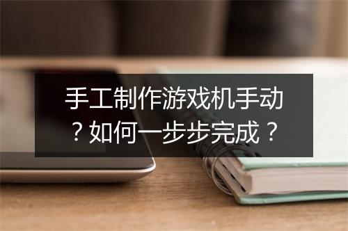 手工制作游戏机手动？如何一步步完成？