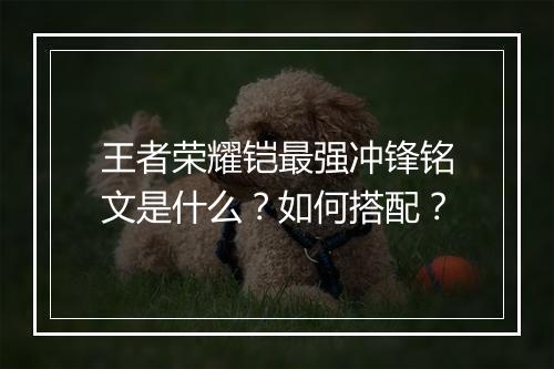 王者荣耀铠最强冲锋铭文是什么？如何搭配？