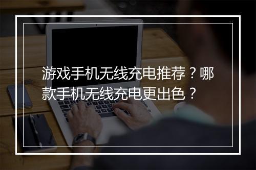 游戏手机无线充电推荐？哪款手机无线充电更出色？