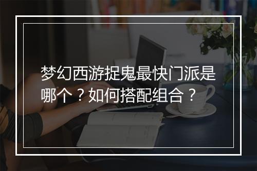梦幻西游捉鬼最快门派是哪个？如何搭配组合？