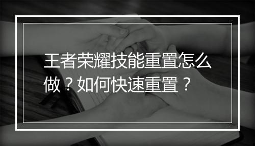 王者荣耀技能重置怎么做？如何快速重置？