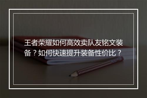 王者荣耀如何高效卖队友铭文装备？如何快速提升装备性价比？
