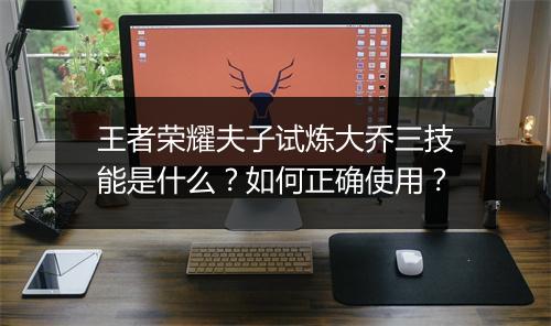 王者荣耀夫子试炼大乔三技能是什么？如何正确使用？