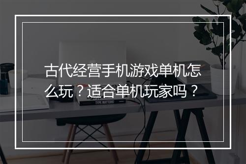 古代经营手机游戏单机怎么玩？适合单机玩家吗？