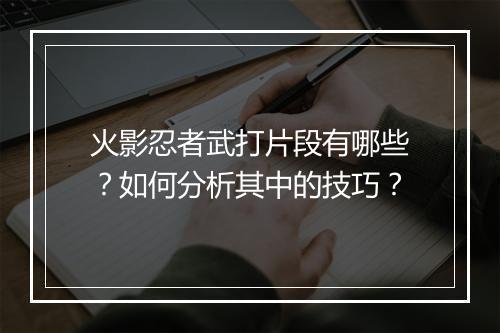 火影忍者武打片段有哪些？如何分析其中的技巧？