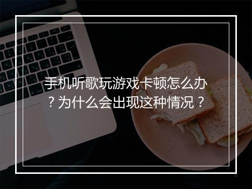 手机听歌玩游戏卡顿怎么办？为什么会出现这种情况？