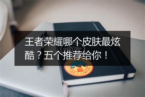 王者荣耀哪个皮肤最炫酷？五个推荐给你！