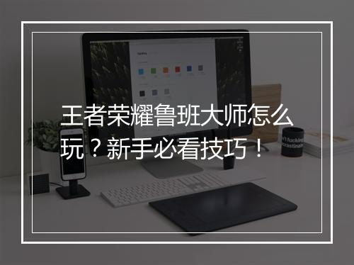 王者荣耀鲁班大师怎么玩？新手必看技巧！