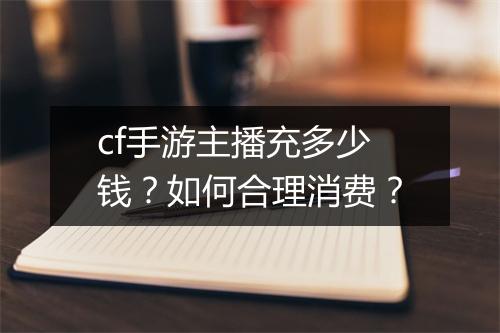 cf手游主播充多少钱?如何合理消费?