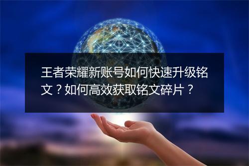 王者荣耀新账号如何快速升级铭文？如何高效获取铭文碎片？