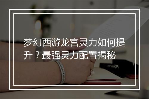 梦幻西游龙宫灵力如何提升？最强灵力配置揭秘