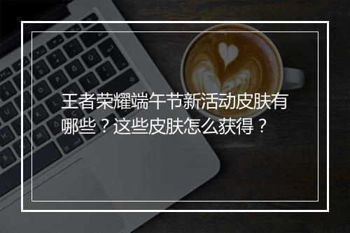王者荣耀端午节新活动皮肤有哪些？这些皮肤怎么获得？