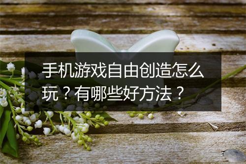 手机游戏自由创造怎么玩？有哪些好方法？