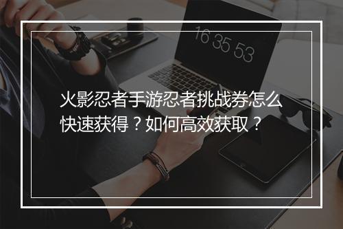 火影忍者手游忍者挑战券怎么快速获得？如何高效获取？