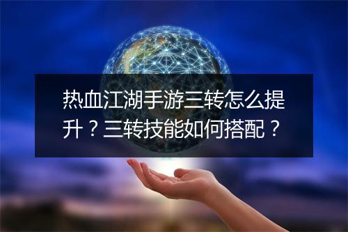 热血江湖手游三转怎么提升？三转技能如何搭配？