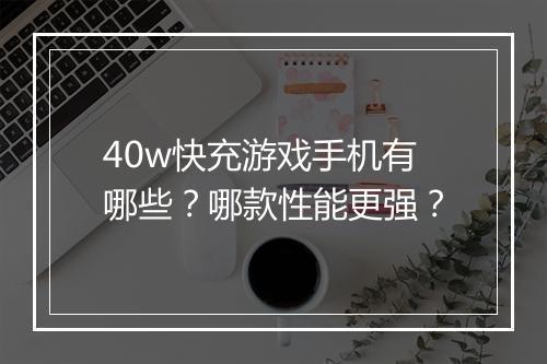 40w快充游戏手机有哪些？哪款性能更强？