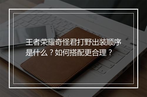 王者荣耀奇怪君打野出装顺序是什么？如何搭配更合理？