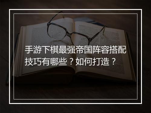 手游下棋最强帝国阵容搭配技巧有哪些？如何打造？