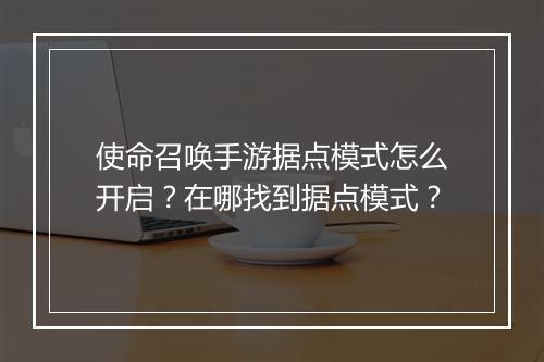 使命召唤手游据点模式怎么开启？在哪找到据点模式？