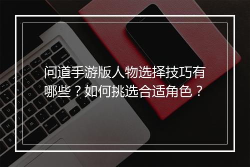 问道手游版人物选择技巧有哪些？如何挑选合适角色？