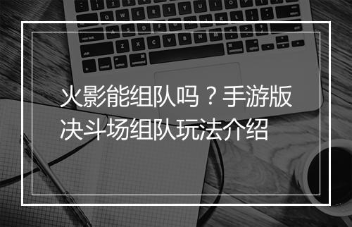 火影能组队吗？手游版决斗场组队玩法介绍