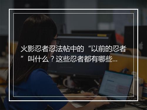 火影忍者忍法帖中的“以前的忍者”叫什么？这些忍者都有哪些特点？