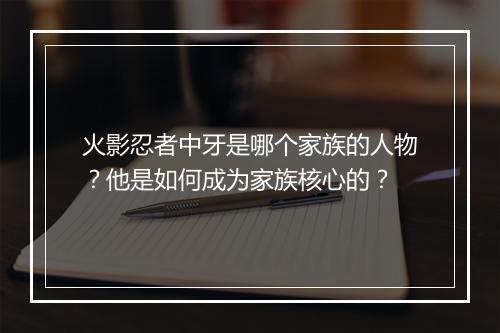 火影忍者中牙是哪个家族的人物？他是如何成为家族核心的？