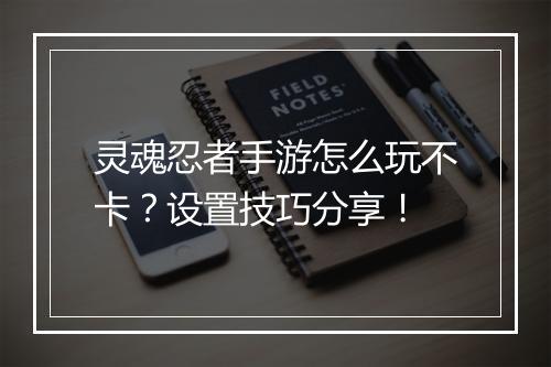 灵魂忍者手游怎么玩不卡？设置技巧分享！