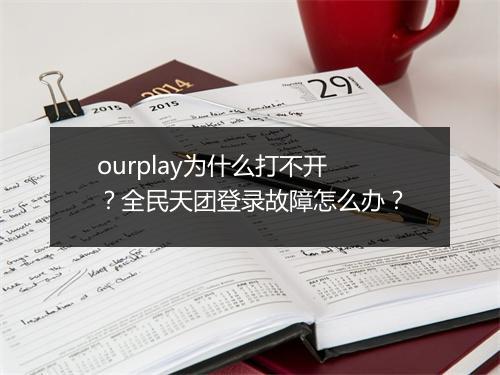 ourplay为什么打不开？全民天团登录故障怎么办？