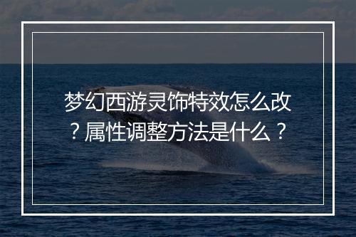 梦幻西游灵饰特效怎么改？属性调整方法是什么？