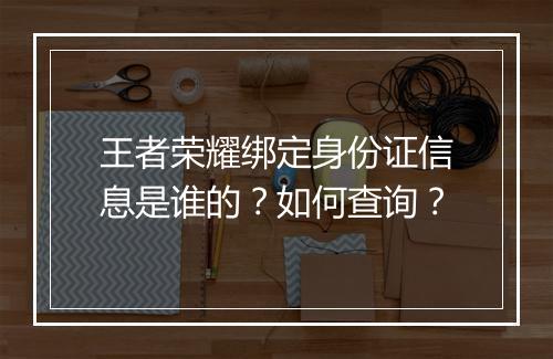 王者荣耀绑定身份证信息是谁的？如何查询？