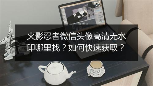 火影忍者微信头像高清无水印哪里找？如何快速获取？