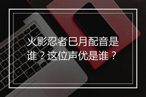 火影忍者巳月配音是谁？这位声优是谁？