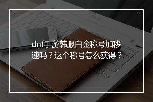 dnf手游韩服白金称号加移速吗？这个称号怎么获得？
