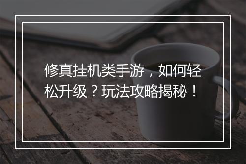 修真挂机类手游，如何轻松升级？玩法攻略揭秘！