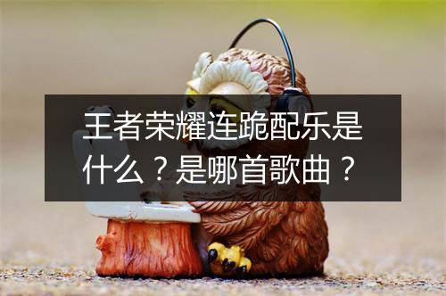 王者荣耀连跪配乐是什么？是哪首歌曲？
