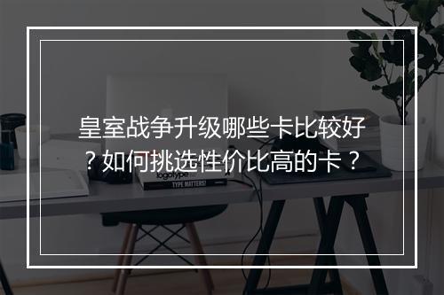皇室战争升级哪些卡比较好？如何挑选性价比高的卡？