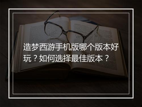 造梦西游手机版哪个版本好玩？如何选择最佳版本？