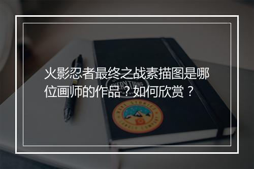 火影忍者最终之战素描图是哪位画师的作品？如何欣赏？