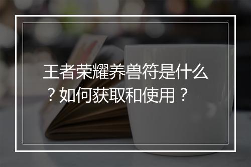 王者荣耀养兽符是什么？如何获取和使用？