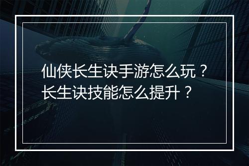 仙侠长生诀手游怎么玩？长生诀技能怎么提升？