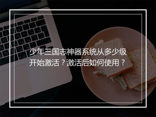 少年三国志神器系统从多少级开始激活？激活后如何使用？