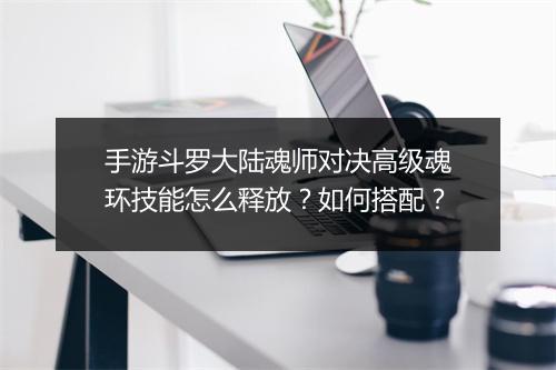 手游斗罗大陆魂师对决高级魂环技能怎么释放？如何搭配？
