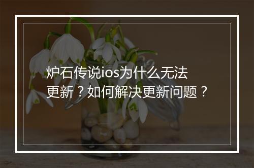 炉石传说ios为什么无法更新？如何解决更新问题？