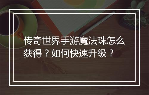 传奇世界手游魔法珠怎么获得？如何快速升级？