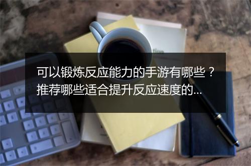 可以锻炼反应能力的手游有哪些？推荐哪些适合提升反应速度的？