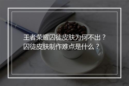 王者荣耀囚徒皮肤为何不出？囚徒皮肤制作难点是什么？